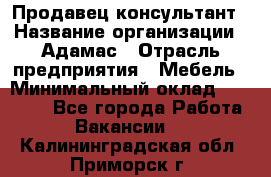 Продавец-консультант › Название организации ­ Адамас › Отрасль предприятия ­ Мебель › Минимальный оклад ­ 26 000 - Все города Работа » Вакансии   . Калининградская обл.,Приморск г.